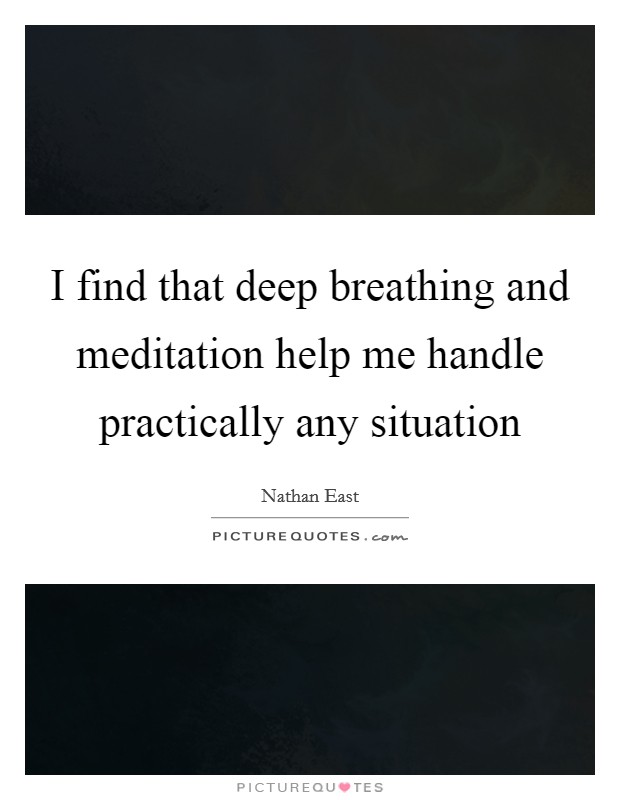 I find that deep breathing and meditation help me handle practically any situation Picture Quote #1