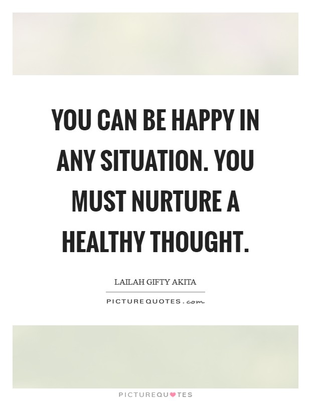 You can be happy in any situation. You must nurture a healthy thought. Picture Quote #1