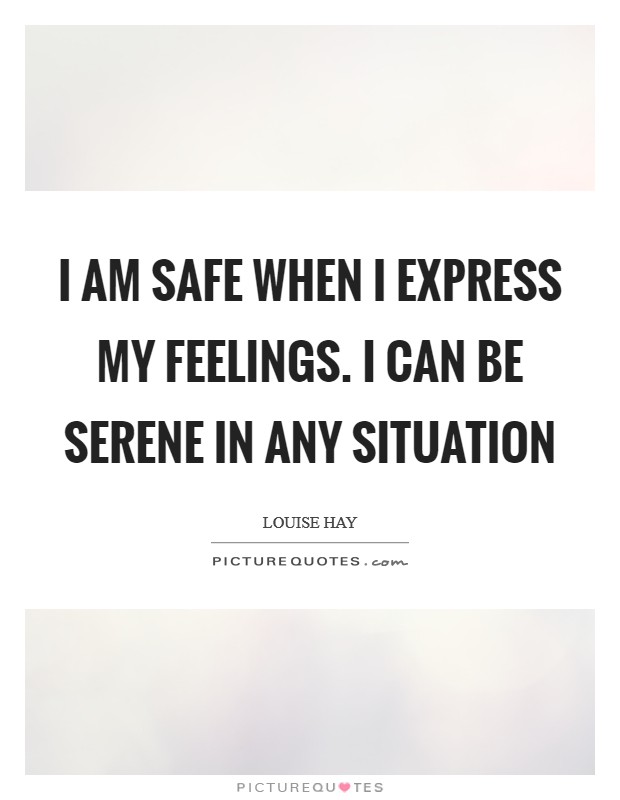 I am safe when I express my feelings. I can be serene in any situation Picture Quote #1