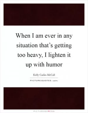 When I am ever in any situation that’s getting too heavy, I lighten it up with humor Picture Quote #1