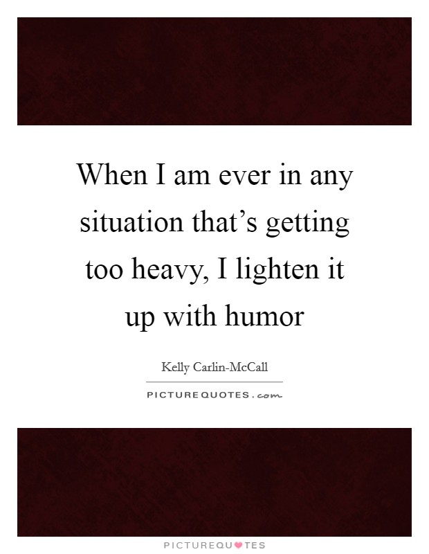 When I am ever in any situation that's getting too heavy, I lighten it up with humor Picture Quote #1