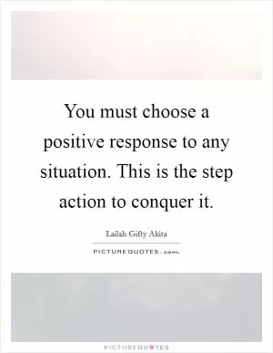You must choose a positive response to any situation. This is the step action to conquer it Picture Quote #1