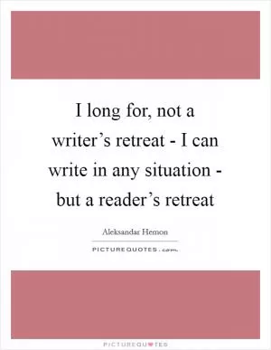 I long for, not a writer’s retreat - I can write in any situation - but a reader’s retreat Picture Quote #1