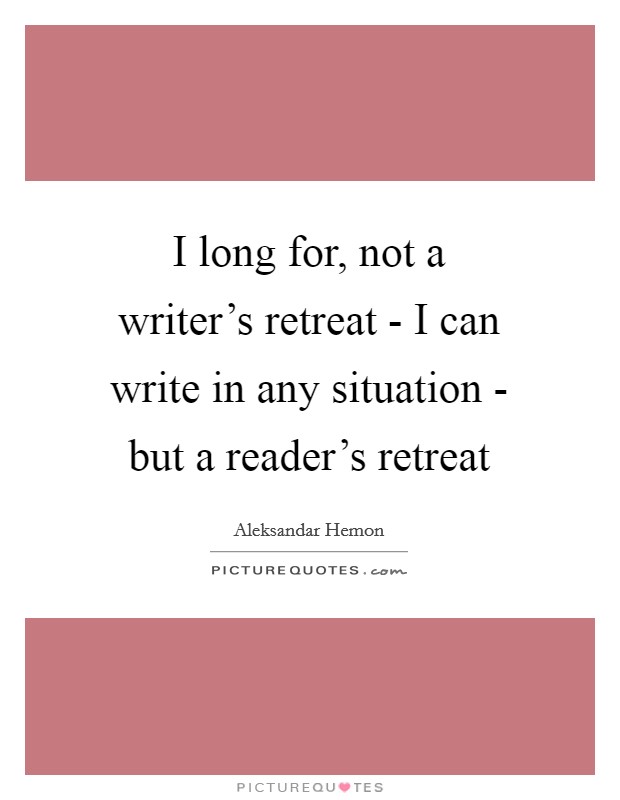 I long for, not a writer's retreat - I can write in any situation - but a reader's retreat Picture Quote #1