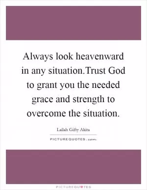 Always look heavenward in any situation.Trust God to grant you the needed grace and strength to overcome the situation Picture Quote #1