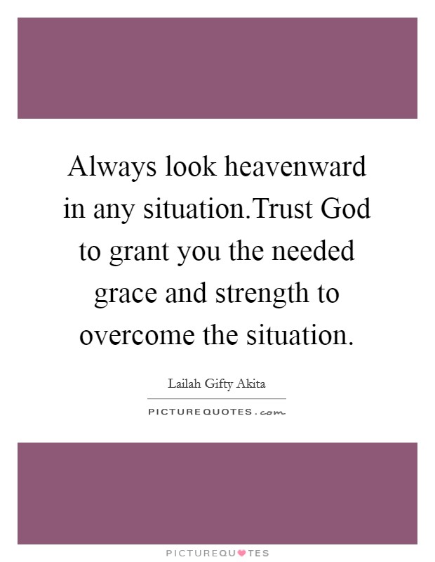 Always look heavenward in any situation.Trust God to grant you the needed grace and strength to overcome the situation. Picture Quote #1