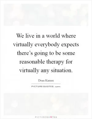 We live in a world where virtually everybody expects there’s going to be some reasonable therapy for virtually any situation Picture Quote #1