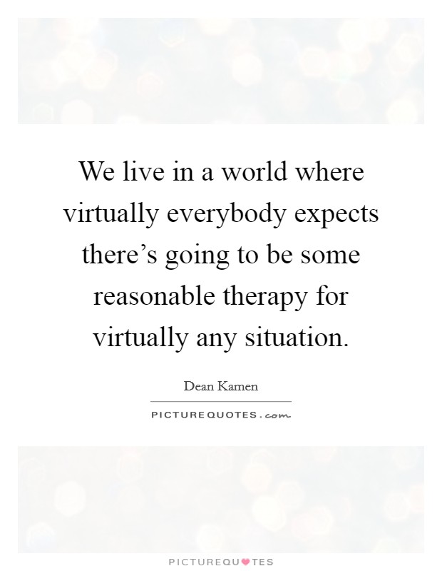We live in a world where virtually everybody expects there's going to be some reasonable therapy for virtually any situation. Picture Quote #1