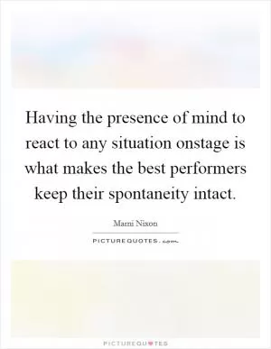 Having the presence of mind to react to any situation onstage is what makes the best performers keep their spontaneity intact Picture Quote #1