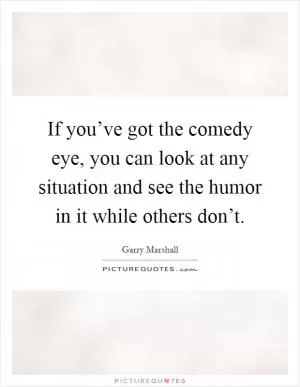 If you’ve got the comedy eye, you can look at any situation and see the humor in it while others don’t Picture Quote #1