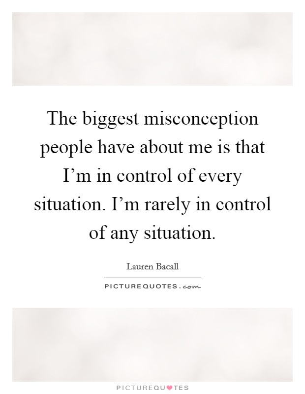 The biggest misconception people have about me is that I'm in control of every situation. I'm rarely in control of any situation. Picture Quote #1