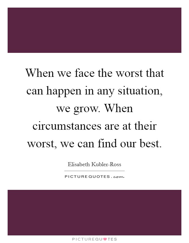 When we face the worst that can happen in any situation, we grow. When circumstances are at their worst, we can find our best. Picture Quote #1