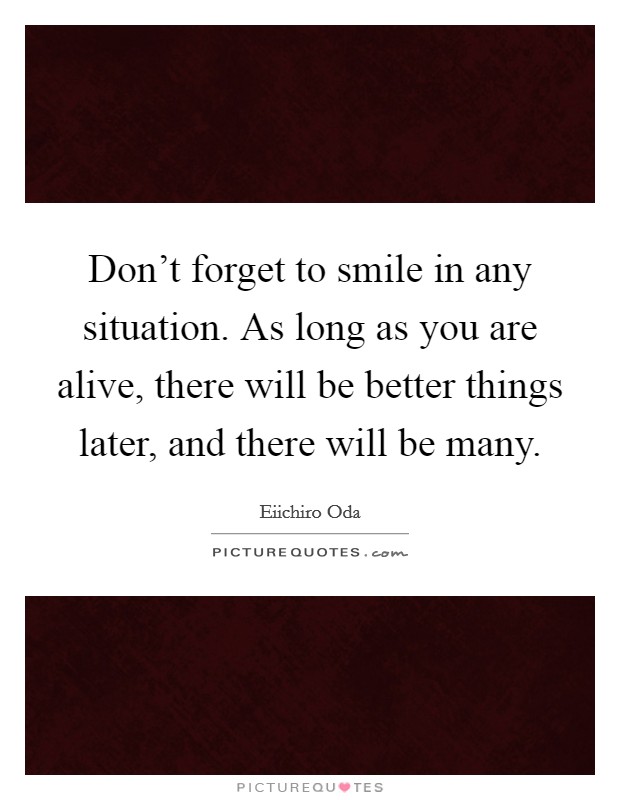 Don't forget to smile in any situation. As long as you are alive, there will be better things later, and there will be many. Picture Quote #1