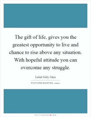 The gift of life, gives you the greatest opportunity to live and chance to rise above any situation. With hopeful attitude you can overcome any struggle Picture Quote #1