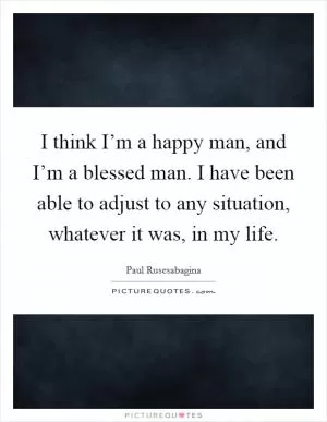 I think I’m a happy man, and I’m a blessed man. I have been able to adjust to any situation, whatever it was, in my life Picture Quote #1