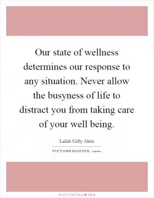 Our state of wellness determines our response to any situation. Never allow the busyness of life to distract you from taking care of your well being Picture Quote #1