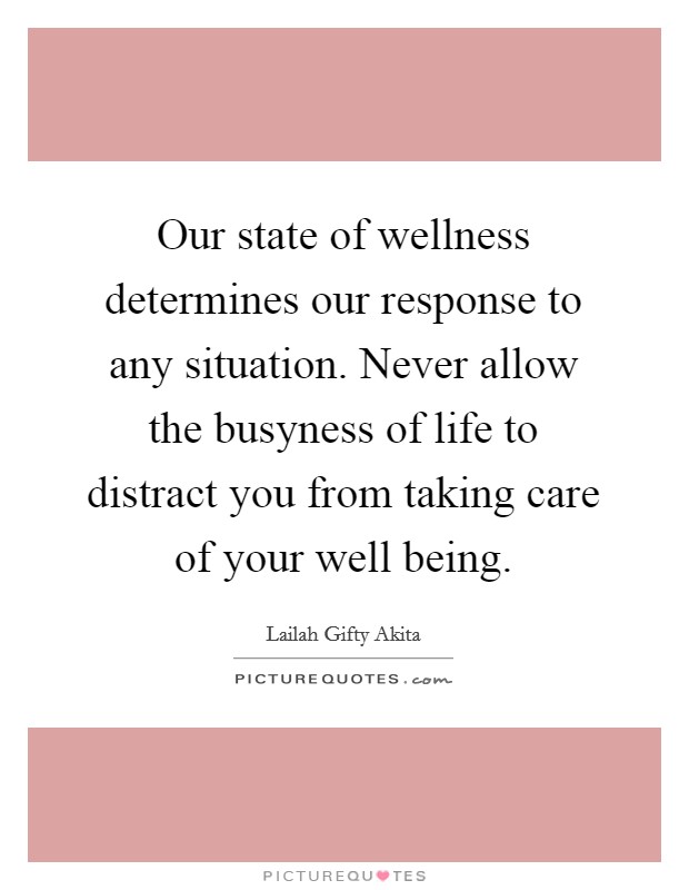 Our state of wellness determines our response to any situation. Never allow the busyness of life to distract you from taking care of your well being. Picture Quote #1