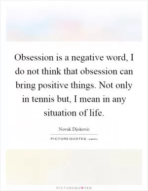 Obsession is a negative word, I do not think that obsession can bring positive things. Not only in tennis but, I mean in any situation of life Picture Quote #1