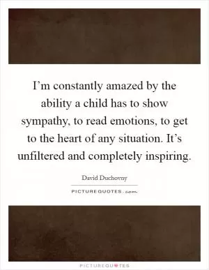 I’m constantly amazed by the ability a child has to show sympathy, to read emotions, to get to the heart of any situation. It’s unfiltered and completely inspiring Picture Quote #1