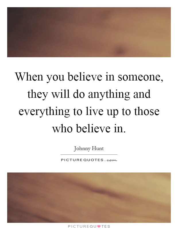 When you believe in someone, they will do anything and everything to live up to those who believe in. Picture Quote #1