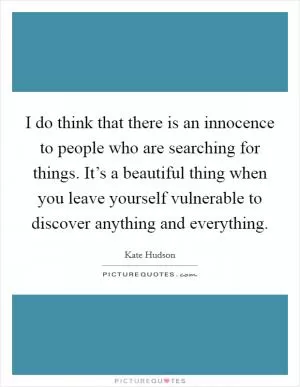 I do think that there is an innocence to people who are searching for things. It’s a beautiful thing when you leave yourself vulnerable to discover anything and everything Picture Quote #1