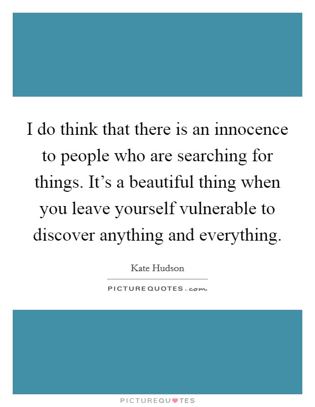 I do think that there is an innocence to people who are searching for things. It's a beautiful thing when you leave yourself vulnerable to discover anything and everything. Picture Quote #1