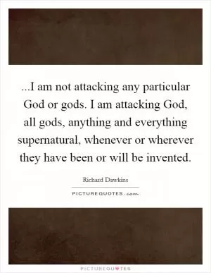 ...I am not attacking any particular God or gods. I am attacking God, all gods, anything and everything supernatural, whenever or wherever they have been or will be invented Picture Quote #1
