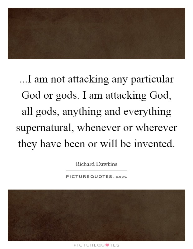 ...I am not attacking any particular God or gods. I am attacking God, all gods, anything and everything supernatural, whenever or wherever they have been or will be invented. Picture Quote #1
