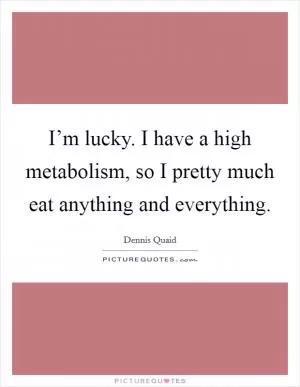 I’m lucky. I have a high metabolism, so I pretty much eat anything and everything Picture Quote #1
