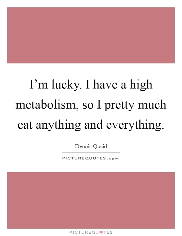 I'm lucky. I have a high metabolism, so I pretty much eat anything and everything. Picture Quote #1