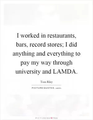 I worked in restaurants, bars, record stores; I did anything and everything to pay my way through university and LAMDA Picture Quote #1