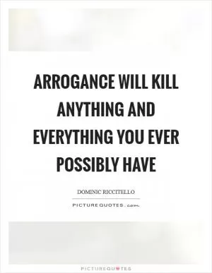 Arrogance will kill anything and everything you ever possibly have Picture Quote #1