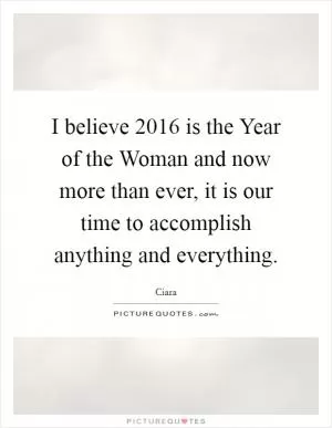 I believe 2016 is the Year of the Woman and now more than ever, it is our time to accomplish anything and everything Picture Quote #1