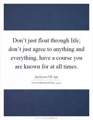 Don’t just float through life; don’t just agree to anything and everything, have a course you are known for at all times Picture Quote #1