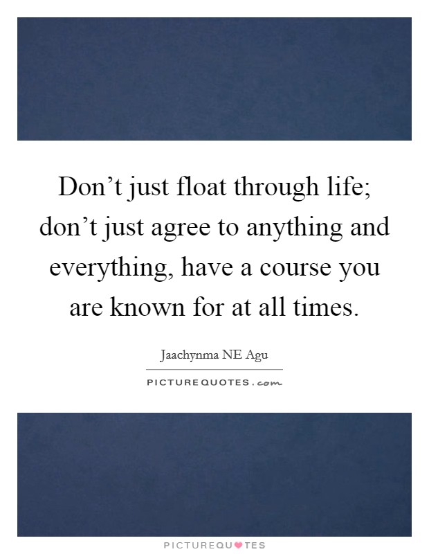 Don't just float through life; don't just agree to anything and everything, have a course you are known for at all times. Picture Quote #1