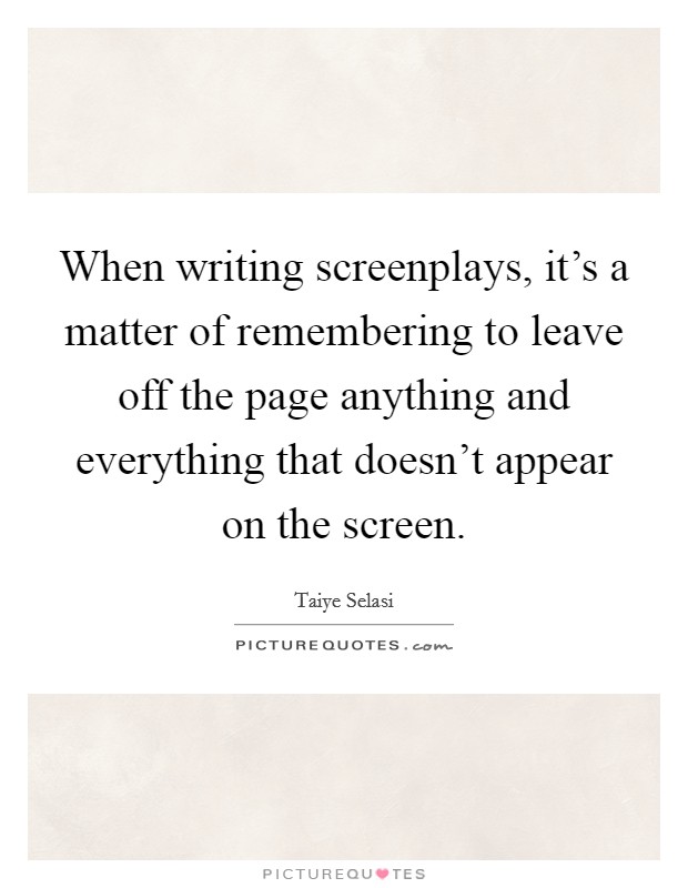 When writing screenplays, it's a matter of remembering to leave off the page anything and everything that doesn't appear on the screen. Picture Quote #1