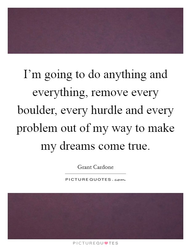 I'm going to do anything and everything, remove every boulder, every hurdle and every problem out of my way to make my dreams come true. Picture Quote #1
