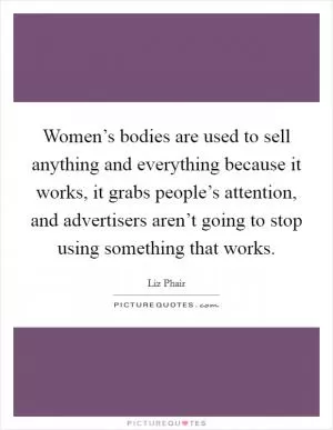 Women’s bodies are used to sell anything and everything because it works, it grabs people’s attention, and advertisers aren’t going to stop using something that works Picture Quote #1