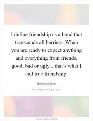 I define friendship as a bond that transcends all barriers. When you are ready to expect anything and everything from friends, good, bad or ugly... that’s what I call true friendship Picture Quote #1