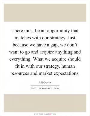 There must be an opportunity that matches with our strategy. Just because we have a gap, we don’t want to go and acquire anything and everything. What we acquire should fit in with our strategy, human resources and market expectations Picture Quote #1
