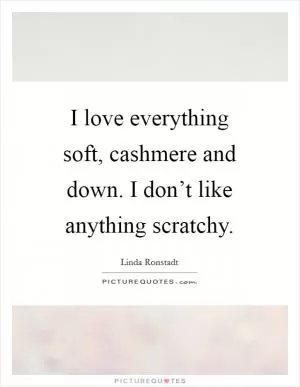 I love everything soft, cashmere and down. I don’t like anything scratchy Picture Quote #1