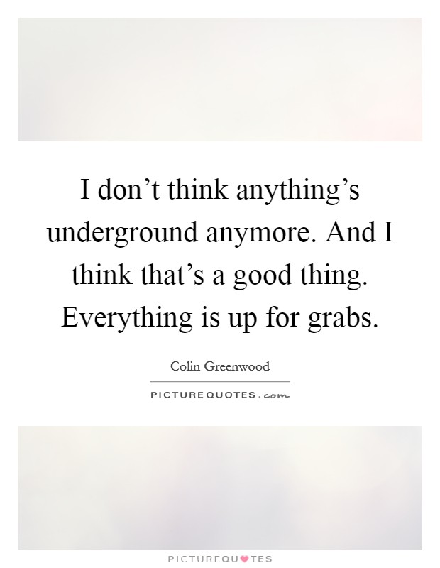 I don't think anything's underground anymore. And I think that's a good thing. Everything is up for grabs. Picture Quote #1