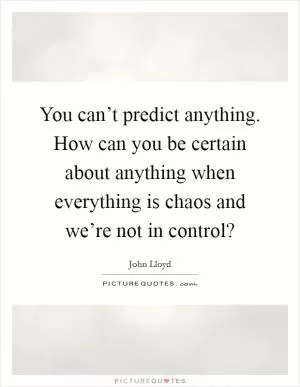 You can’t predict anything. How can you be certain about anything when everything is chaos and we’re not in control? Picture Quote #1