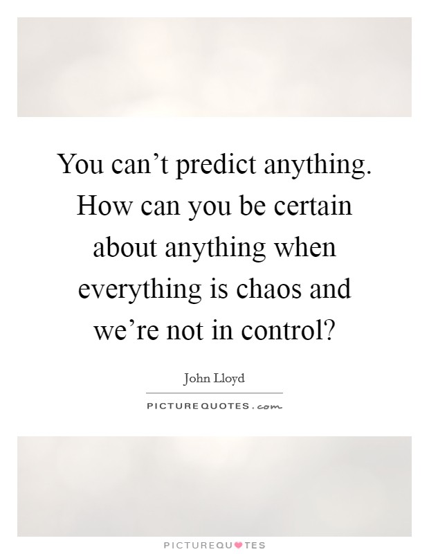 You can't predict anything. How can you be certain about anything when everything is chaos and we're not in control? Picture Quote #1