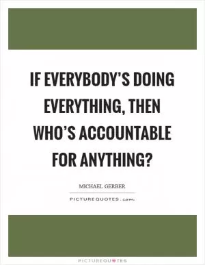 If everybody’s doing everything, then who’s accountable for anything? Picture Quote #1