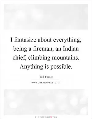 I fantasize about everything; being a fireman, an Indian chief, climbing mountains. Anything is possible Picture Quote #1