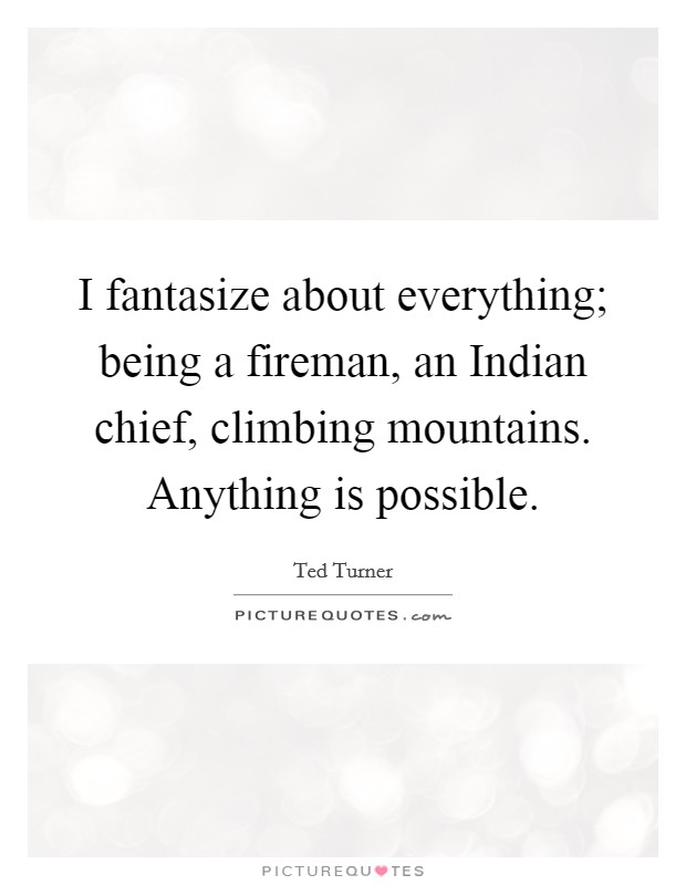 I fantasize about everything; being a fireman, an Indian chief, climbing mountains. Anything is possible. Picture Quote #1