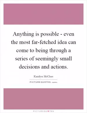 Anything is possible - even the most far-fetched idea can come to being through a series of seemingly small decisions and actions Picture Quote #1