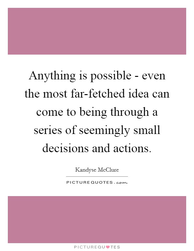Anything is possible - even the most far-fetched idea can come to being through a series of seemingly small decisions and actions. Picture Quote #1