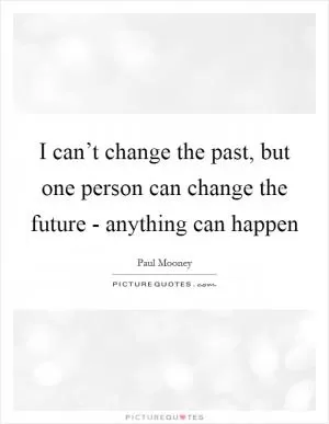 I can’t change the past, but one person can change the future - anything can happen Picture Quote #1
